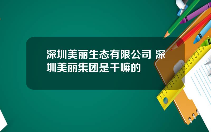 深圳美丽生态有限公司 深圳美丽集团是干嘛的